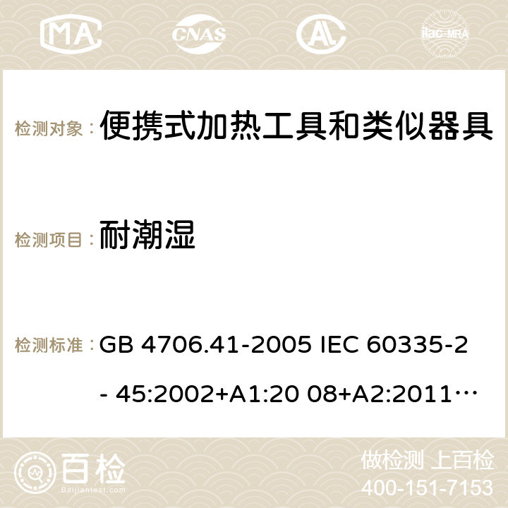 耐潮湿 家用和类似用途电器的安全 便携式加热工具和类似器具的特殊要求 GB 4706.41-2005 IEC 60335-2- 45:2002+A1:20 08+A2:2011 EN 60335-2- 45:2002+A1:20 08+A2:2012 BS EN 60335-2-45:2002+A1:2008+A2:2012 AS.NZS 60335.2.45:2012 15