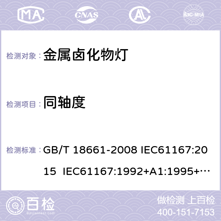 同轴度 金属卤化物灯（钪钠系列） GB/T 18661-2008 IEC61167:2015 IEC61167:1992+A1:1995+A2:1997+A3:1998 IEC 61167-2018+Amd 1-2018 6.6