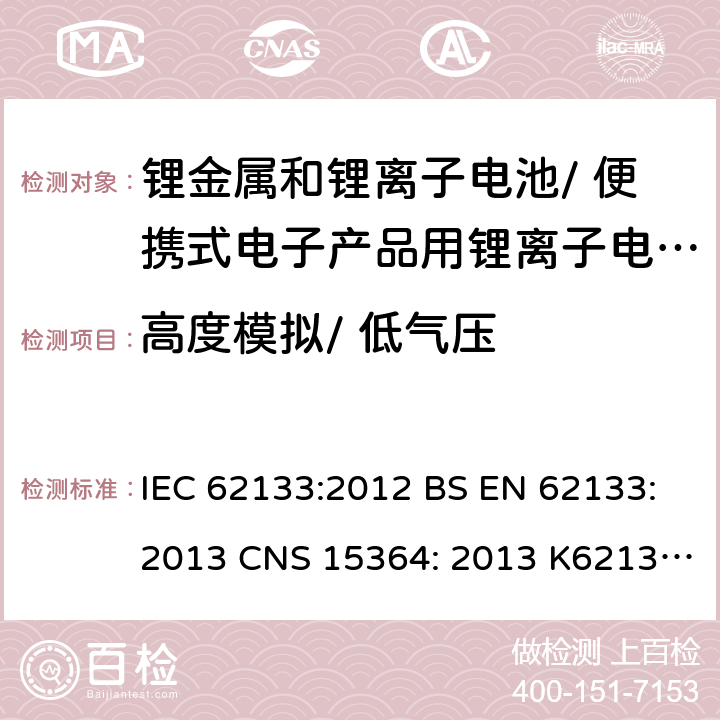 高度模拟/ 低气压 用于便携式产品中含碱性或其他非酸性电解质的便携式密封蓄电池和单体蓄电池组的安全性要求 IEC 62133:2012 BS EN 62133:2013 CNS 15364: 2013 K62133: (2012-07) 7.3.7
