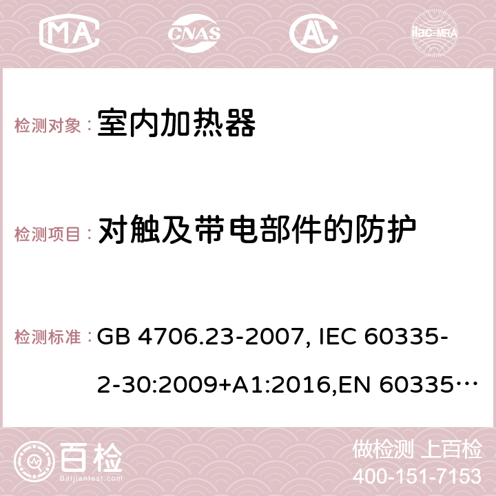 对触及带电部件的防护 家用和类似用途电器的安全 第2部分：室内加热器的特殊要求 GB 4706.23-2007, IEC 60335-2-30:2009+A1:2016,EN 60335-2-30:2009+A11:2012 8