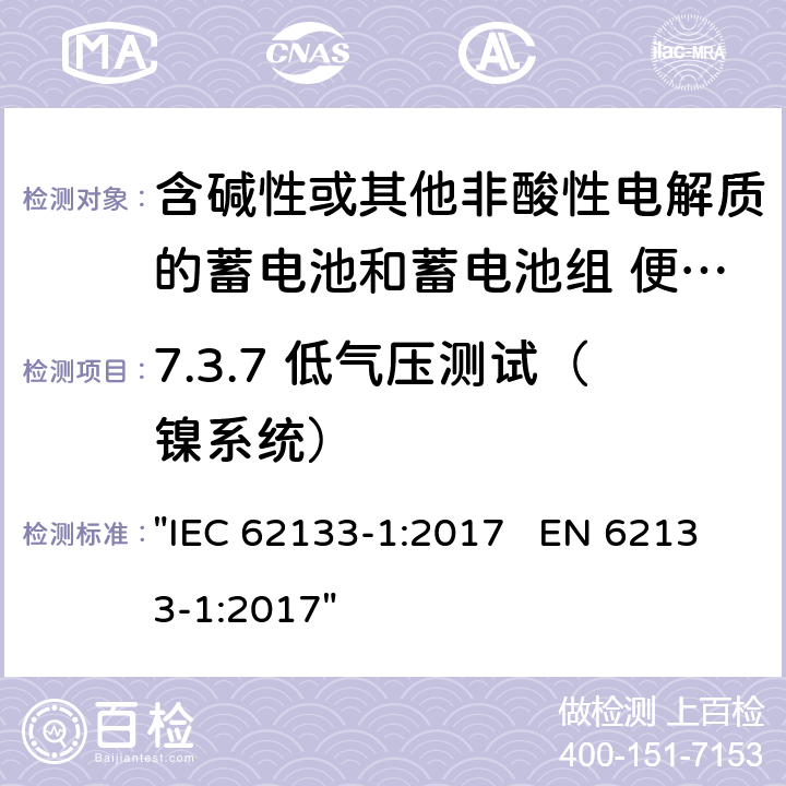 7.3.7 低气压测试（镍系统） 含碱性或其它非酸性电解液的蓄电池和蓄电池组.便携式密封蓄电池和蓄电池组的安全性要求 "IEC 62133-1:2017 EN 62133-1:2017" 7.3.7