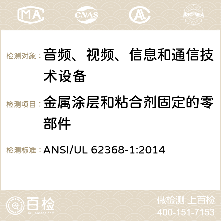 金属涂层和粘合剂固定的零部件 音频、视频、信息和通信技术设备 第1部分：安全要求 ANSI/UL 62368-1:2014 Annex. P.4