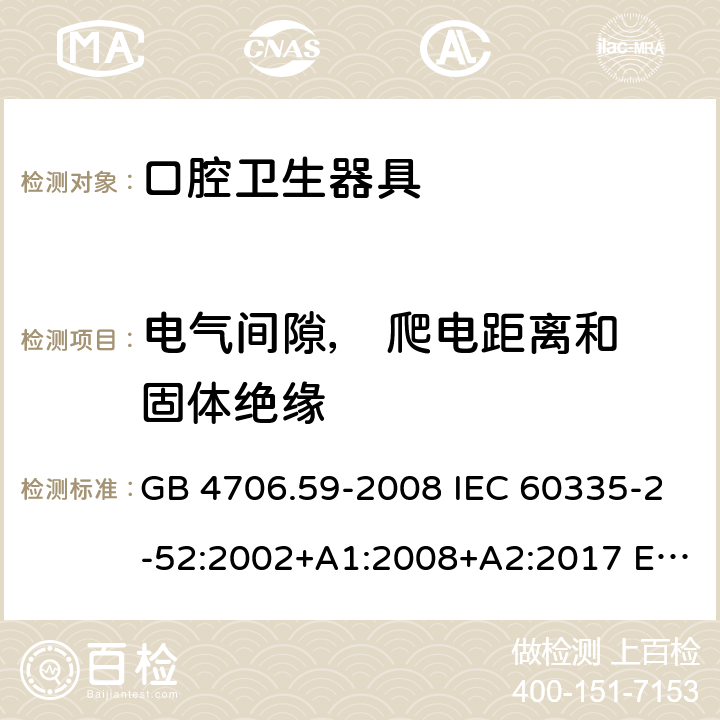 电气间隙， 爬电距离和 固体绝缘 家用和类似用途电器的安全 第2-52部分: 口腔卫生器具的特殊要求 GB 4706.59-2008 IEC 60335-2-52:2002+A1:2008+A2:2017 EN 60335-2-52:2003+A1:2008+A11:2010+A12:2019 BS EN 60335-2-52:2003+A1:2008+A11:2010+A12:2019 AS/NZS 60335.2.52:2018 29