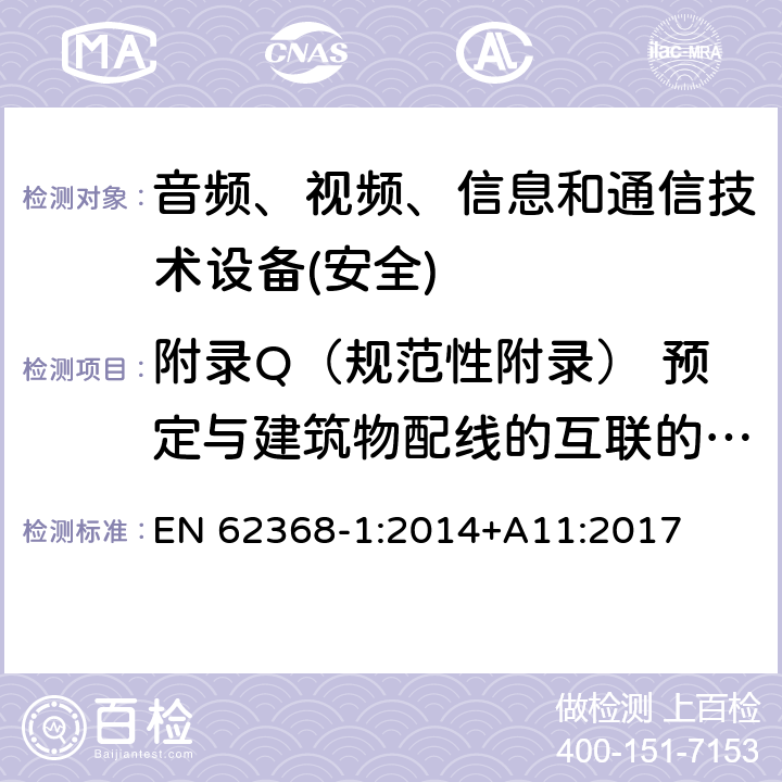 附录Q（规范性附录） 预定与建筑物配线的互联的电路 音频、视频、信息和通信技术设备第1 部分：安全要求 EN 62368-1:2014+A11:2017 附录Q