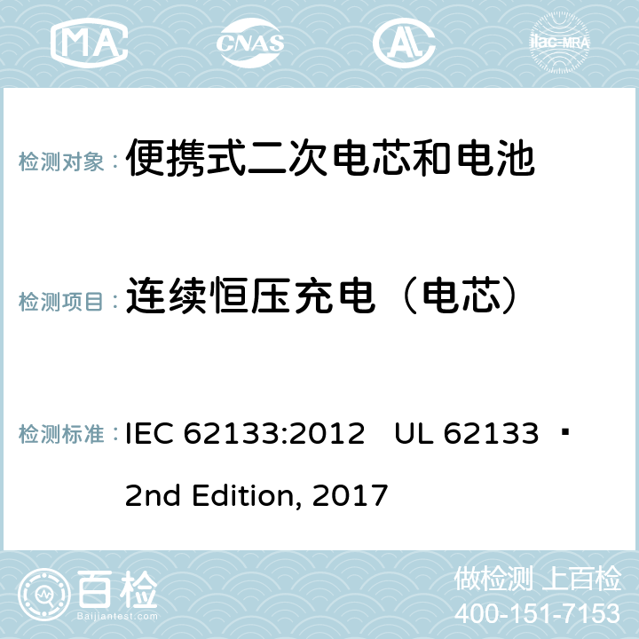 连续恒压充电（电芯） 便携式电子产品用含碱性或其他非酸性电解质的二次电芯和电池 安全要求 IEC 62133:2012 UL 62133  2nd Edition, 2017 8.2.1