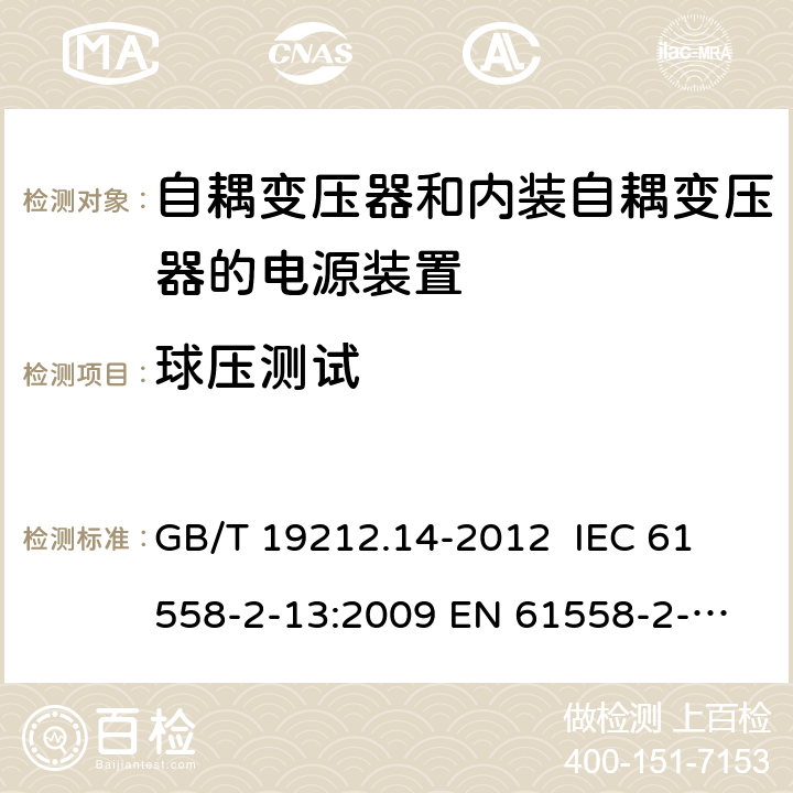 球压测试 电源电压为1 100V及以下的变压器、电抗器、电源装置和类似产品的安全 第14部分：自耦变压器和内装自耦变压器的电源装置的特殊要求和试验 GB/T 19212.14-2012 
IEC 61558-2-13:2009 
EN 61558-2-13:2009 27.1 
