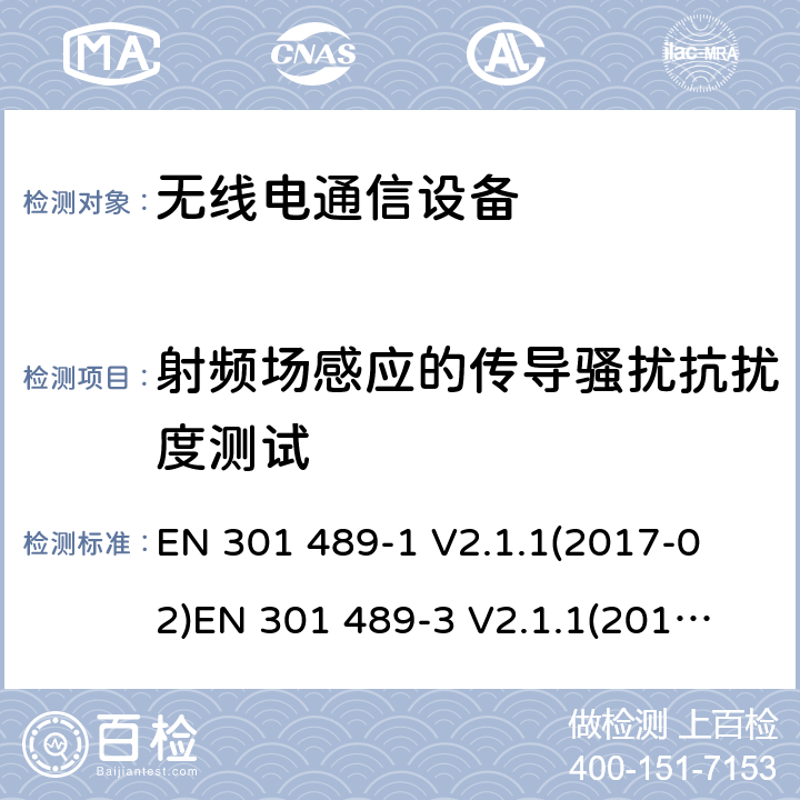 射频场感应的传导骚扰抗扰度测试 电磁兼容性和射频频谱问题（ERM）; 射频设备和服务的电磁兼容性（EMC）标准;第1部分:通用技术要求第3部分:短距离低功率射频产品电磁兼容检测 (其工作频率介于9 kHz to 246 GHz) 
EN 301 489-1 V2.1.1(2017-02)
EN 301 489-3 V2.1.1(2017-03) 9.5