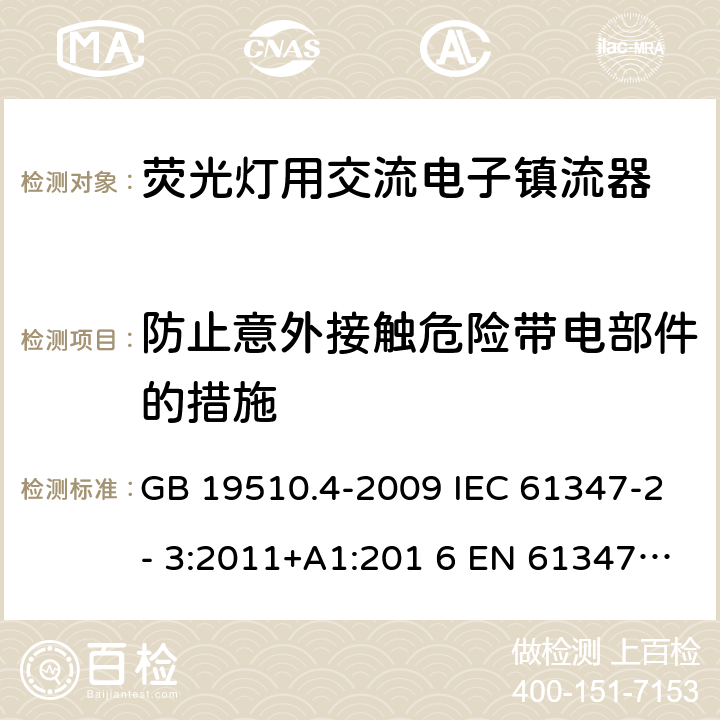 防止意外接触危险带电部件的措施 灯的控制装置 第4部分：荧光灯用交流电子镇流器的特殊要求 GB 19510.4-2009 IEC 61347-2- 3:2011+A1:201 6 EN 61347-2- 3:2011+A1:201 7 BS EN 61347-2-3:2011+A1:2017 AS/NZS 61347.2.3:2016 8