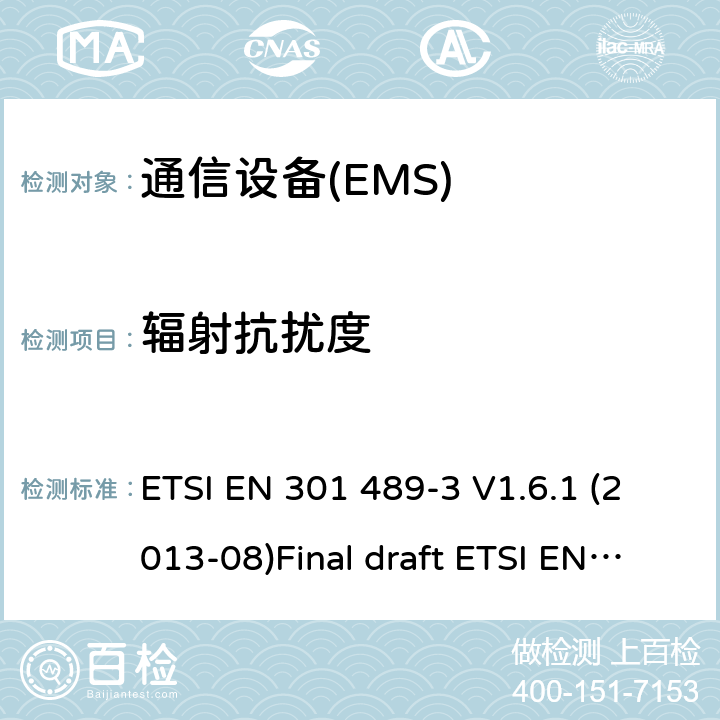 辐射抗扰度 电磁兼容性和无线电频谱管理（ERM）；电磁兼容性（EMC）无线电设备和服务标准；3部分：短距离条件下特定设备（SRD）工作在9KHz和246 GHz的频率之间的设备 ETSI EN 301 489-3 V1.6.1 (2013-08)Final draft ETSI EN 301 489-3 V2.1.1 (2017-03) ETSI EN 301 489-3 V2.1.1 (2019-03) 7.2