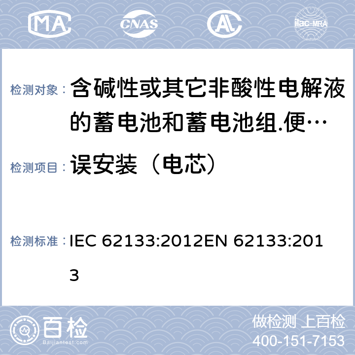 误安装（电芯） 含碱性或其它非酸性电解液的蓄电池和蓄电池组.便携式密封蓄电池和蓄电池组的安全要求 IEC 62133:2012
EN 62133:2013 7.3.1