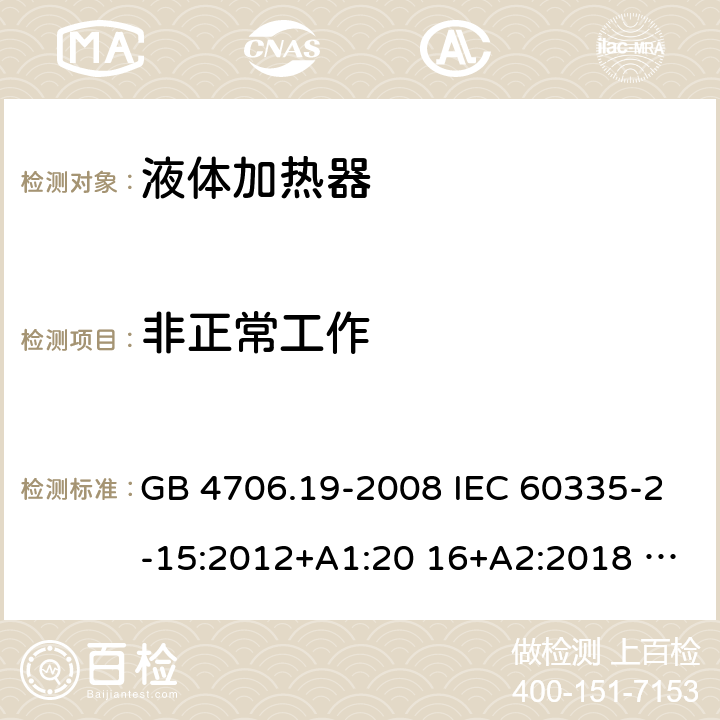 非正常工作 家用和类似用途电器的安全液体加热器的特殊要求 GB 4706.19-2008 IEC 60335-2-15:2012+A1:20 16+A2:2018 EN 60335-2- 15:2016+A11:2 018 AS/NZS 60335.2.15:20 13+A1:2016+A2 :2017+A3:2018+A4:2019 BS EN 60335-2-15:2016+A11:2018 AS/NZS 60335.2.15:2019 19