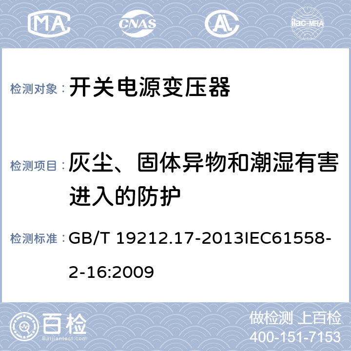 灰尘、固体异物和潮湿有害进入的防护 电源电压为1 100 V及以下的变压器、电抗器、电源装置和类似产品的安全　第17部分：开关型电源装置和开关型电源装置用变压器的特殊要求和试验 GB/T 19212.17-2013IEC61558-2-16:2009 17