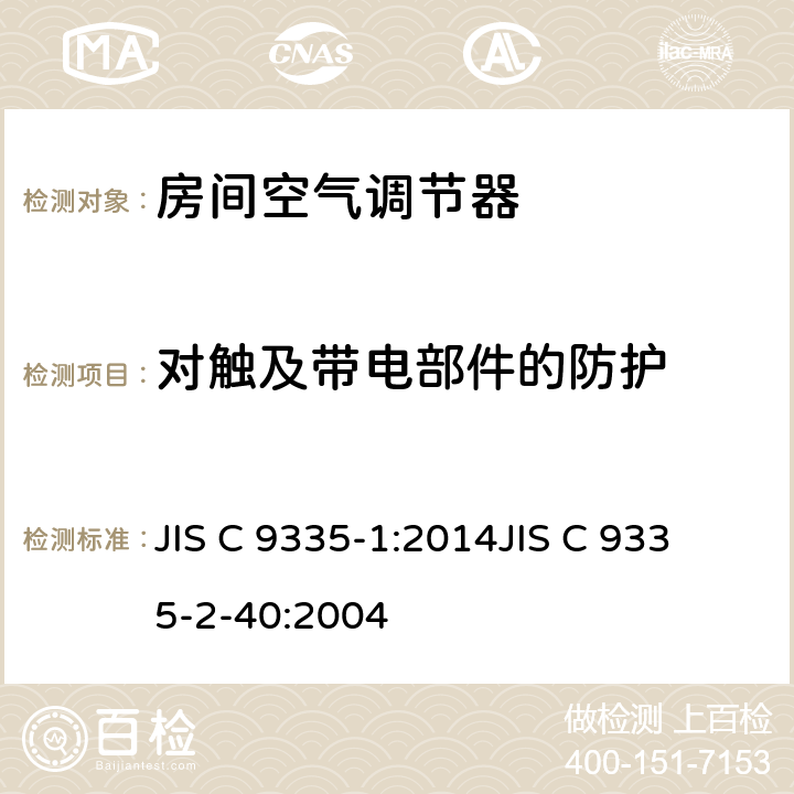 对触及带电部件的防护 家用和类似用途电器的安全
第1部分：通用要求
第2-40部分：热泵、空调器和除湿机的特殊要求 JIS C 9335-1:2014
JIS C 9335-2-40:2004 8