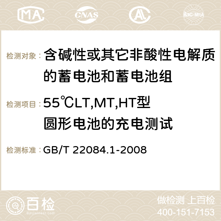 55℃LT,MT,HT型圆形电池的充电测试 含碱性或其它非酸性电解质的蓄电池和蓄电池组—便携式密封单体蓄电池 第1部分：镉镍电池 GB/T 22084.1-2008 GB/T 22084.1-2008 7.9