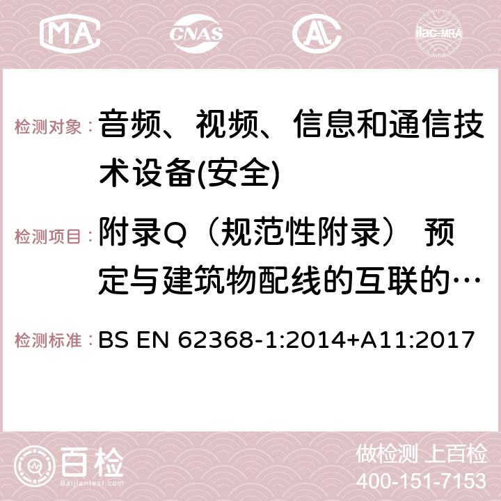 附录Q（规范性附录） 预定与建筑物配线的互联的电路 BS EN 62368-1:2014 音频、视频、信息和通信技术设备第1 部分：安全要求 +A11:2017 附录Q