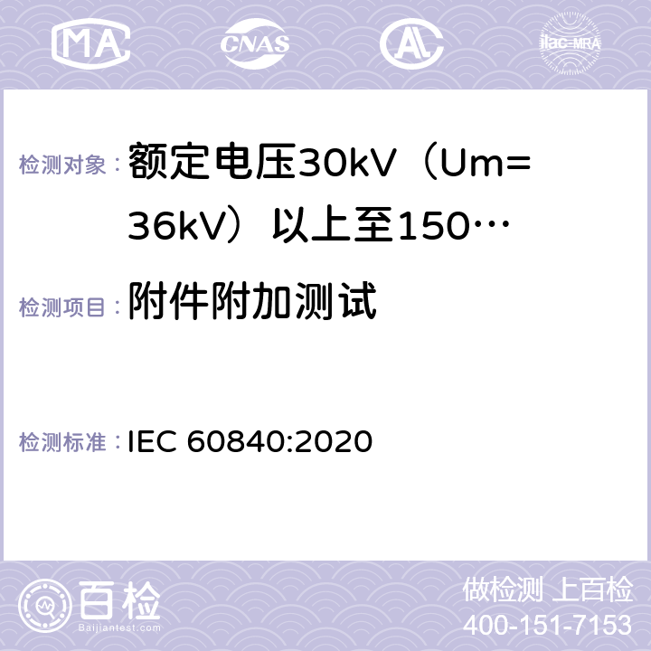 附件附加测试 额定电压30kV（Um=36kV）以上至150kV（Um=170kV）的挤压绝缘电力电缆及其附件：试验方法和要求 
IEC 60840:2020 13.3.2.3i),15.4.2f),附录H