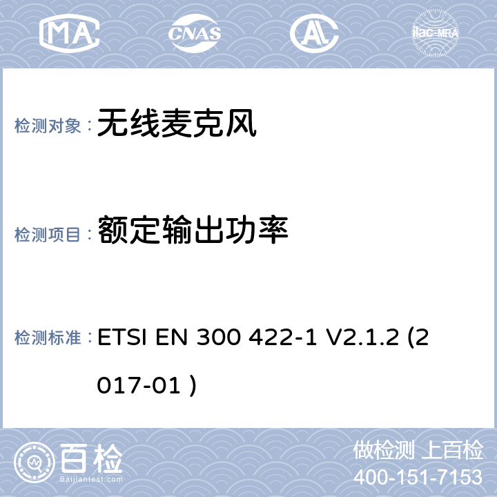 额定输出功率 电磁兼容和无线电频谱事件；工作在25 MHz到3 GHz频率范围的无线麦克风； 第1部分:涵盖欧盟R&TTE指令指令第3.2章的基本要求的欧洲协调标准 A类接收 机; ETSI EN 300 422-1 V2.1.2 (2017-01 ) 8.2