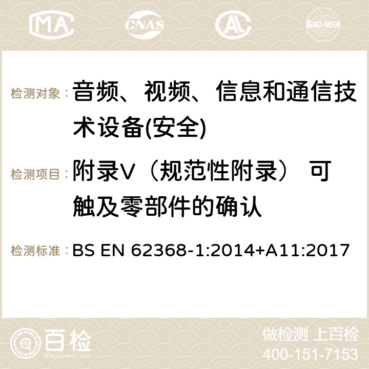 附录V（规范性附录） 可触及零部件的确认 音频、视频、信息和通信技术设备第1 部分：安全要求 BS EN 62368-1:2014+A11:2017 附录V