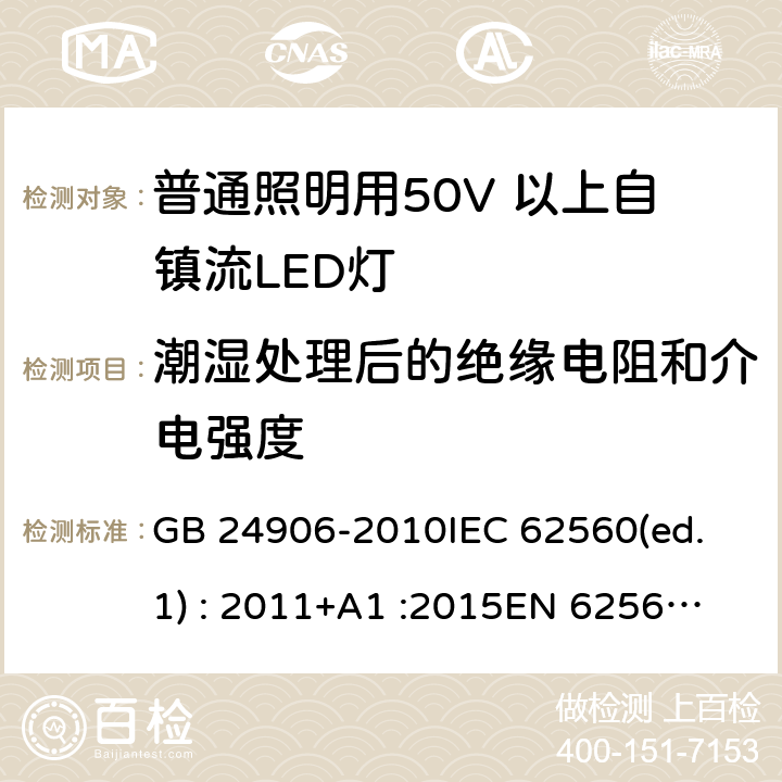 潮湿处理后的绝缘电阻和介电强度 普通照明用50V 以上自镇流LED灯安全要求 GB 24906-2010
IEC 62560(ed.1) : 2011+A1 :2015
EN 62560:2012/A1:2015 8