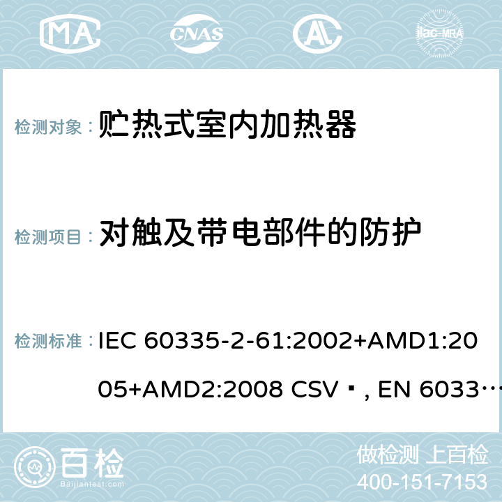 对触及带电部件的防护 家用和类似用途电器的安全 贮热式室内加热器的特殊要求 IEC 60335-2-61:2002+AMD1:2005+AMD2:2008 CSV , EN 60335-2-61:2003+A1:2005+A2:2008 Cl.8