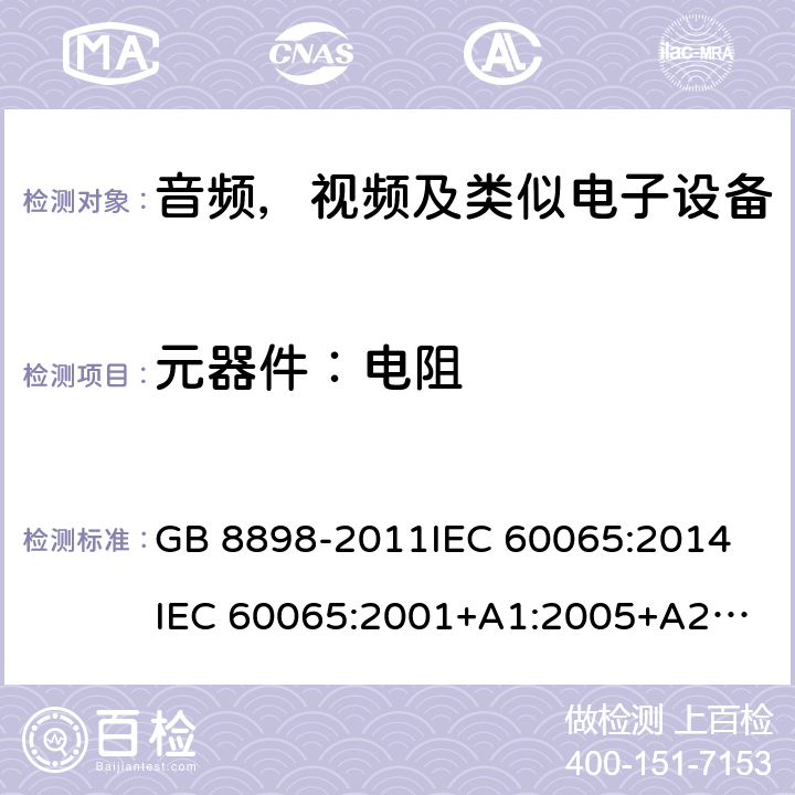 元器件：电阻 音频，视频及类似电子设备安全要求 GB 8898-2011
IEC 60065:2014
IEC 60065:2001+A1:2005+A2:2010
EN 60065:2014
EN 60065:2002 +A1:2006+A11:2008+A2:2010+A12:2011 14