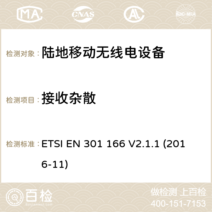 接收杂散 陆地移动服务；模拟和/或数字无线电通信设备（语音和/或数据）运行在窄带信道和具有天线连接器；协调标准覆盖了指令2014 / 53 / EU 3.2条基本要求 ETSI EN 301 166 V2.1.1 (2016-11) 4.2