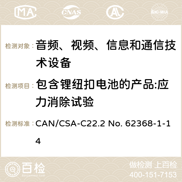 包含锂纽扣电池的产品:应力消除试验 音频、视频、信息和通信技术设备 第1部分：安全要求 CAN/CSA-C22.2 No. 62368-1-14 4.8.4.2, Annex T.8