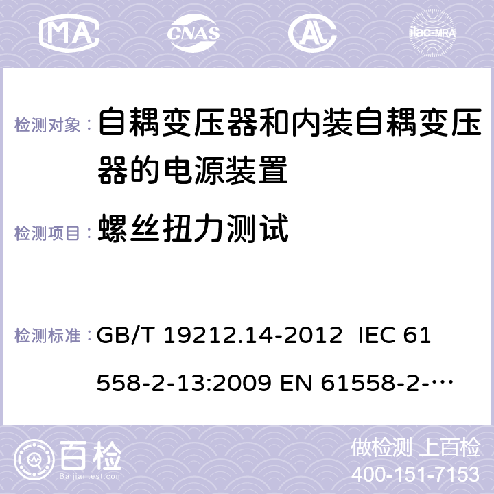 螺丝扭力测试 电源电压为1 100V及以下的变压器、电抗器、电源装置和类似产品的安全 第14部分：自耦变压器和内装自耦变压器的电源装置的特殊要求和试验 GB/T 19212.14-2012 
IEC 61558-2-13:2009 
EN 61558-2-13:2009 25.1 
