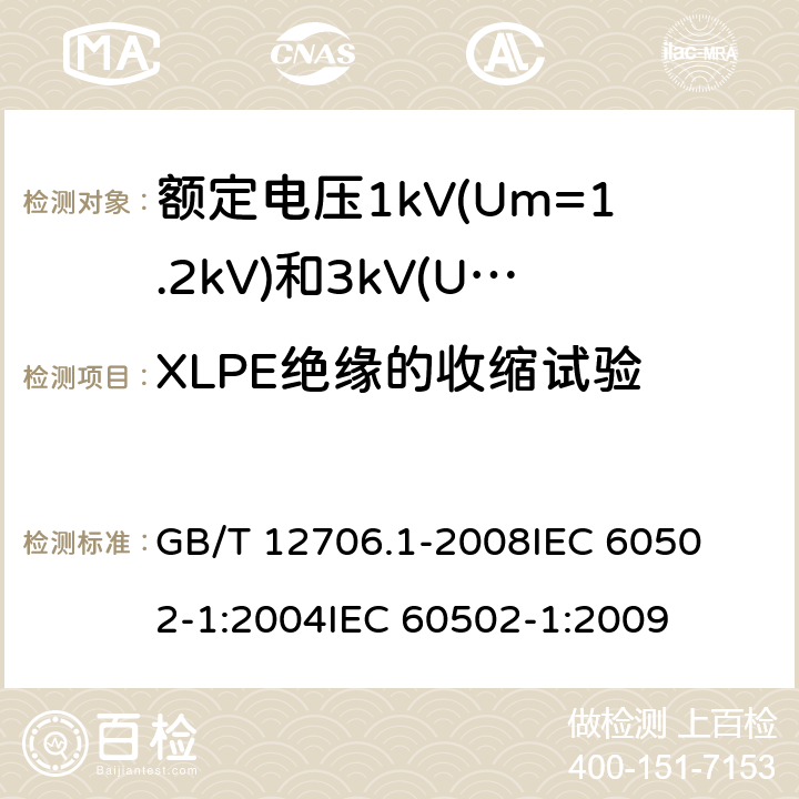 XLPE绝缘的收缩试验 额定电压1kV(Um=1.2kV)到35kV(Um=40.5kV)挤包绝缘电力电缆及附件 第1部分:额定电压1kV(Um=1.2kV)和3kV(Um=3.6kV)电缆 
GB/T 12706.1-2008
IEC 60502-1:2004
IEC 60502-1:2009 18.16