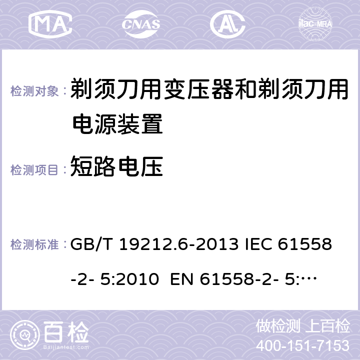 短路电压 变压器、电抗器、电源装置及其组合的安全 第6部分：剃须刀用变压器、剃须刀用电源装置及剃须刀供电装置的特殊要求和试验 GB/T 19212.6-2013 IEC 61558-2- 5:2010 EN 61558-2- 5:2010 BS EN 61558-2-5:2010 AS/NZS 61558.2.5:201 1+A1:2012 13