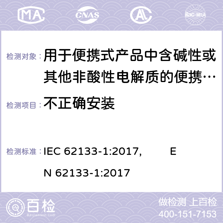 不正确安装 含碱性或其他非酸性电解质的二次电池和电池组-便携式密封二次电池和电池组的安全要求，以及用于便携式应用的电池和电池组-第1部分：镍系 IEC 62133-1:2017, EN 62133-1:2017 7.3.1