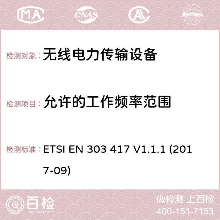 允许的工作频率范围 无线电力传输系统,使用技术除了射频波束之外,在19-21kHz,59 - 61 kHz,79 - 90 kHz,100 - 300 kHz,6 765 - 6 795 kHz范围;协调标准涵盖指令2014/53 / EU第3.2条的基本要求 ETSI EN 303 417 V1.1.1 (2017-09) 4.3.2