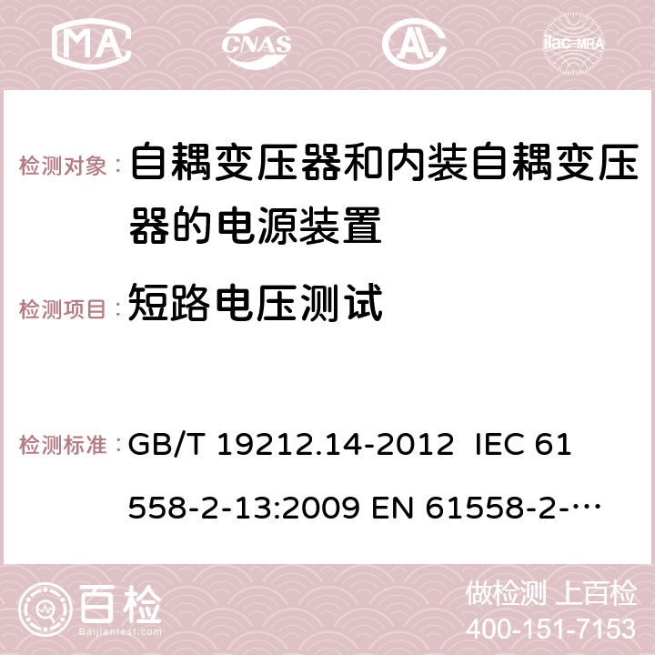 短路电压测试 电源电压为1 100V及以下的变压器、电抗器、电源装置和类似产品的安全 第14部分：自耦变压器和内装自耦变压器的电源装置的特殊要求和试验 GB/T 19212.14-2012 
IEC 61558-2-13:2009 
EN 61558-2-13:2009 13 
