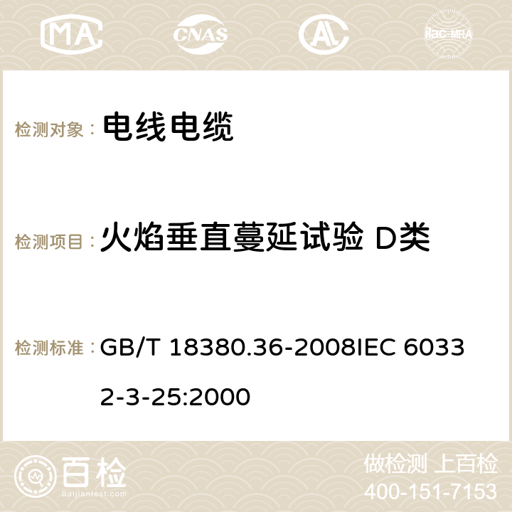 火焰垂直蔓延试验 D类 电缆和光缆在火焰条件下的燃烧试验 第36部分：垂直安装的成束电线电缆火焰垂直蔓延试验 D类 GB/T 18380.36-2008
IEC 60332-3-25:2000