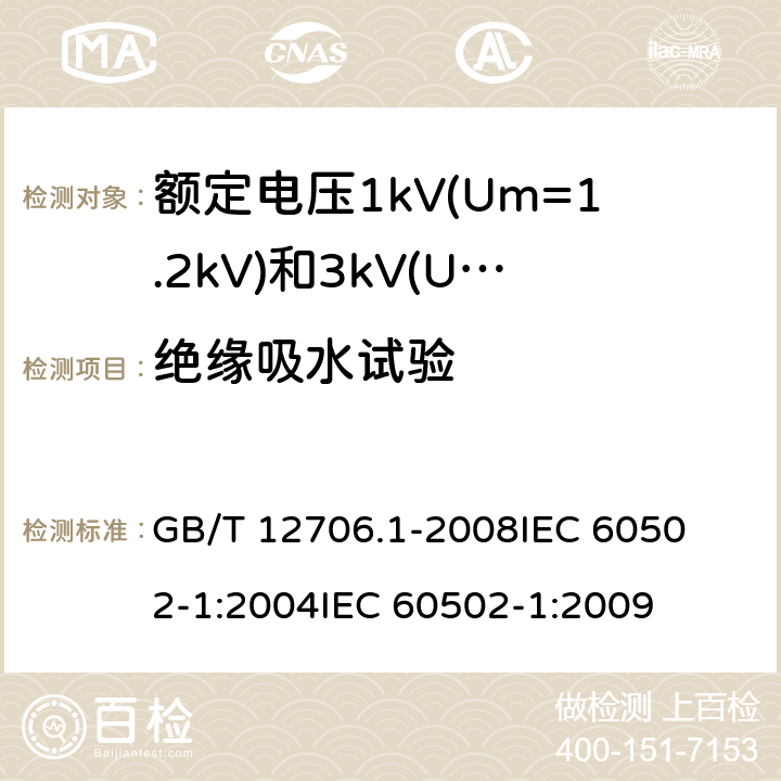 绝缘吸水试验 额定电压1kV(Um=1.2kV)到35kV(Um=40.5kV)挤包绝缘电力电缆及附件 第1部分:额定电压1kV(Um=1.2kV)和3kV(Um=3.6kV)电缆 
GB/T 12706.1-2008
IEC 60502-1:2004
IEC 60502-1:2009 18.13