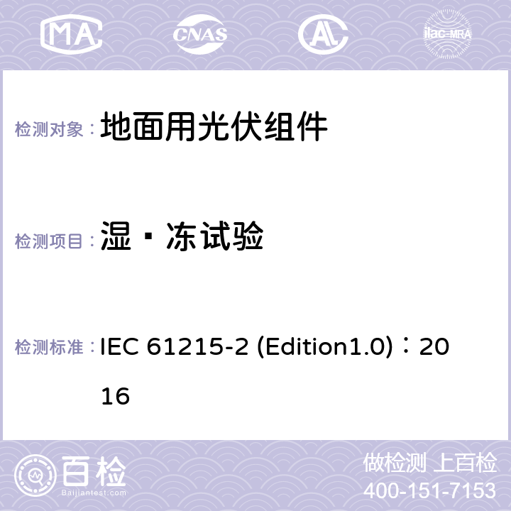 湿—冻试验 IEC 61215-2 《地面用光伏组件-设计鉴定和定型 第2部分 测试程序》  (Edition1.0)：2016 MQT 12