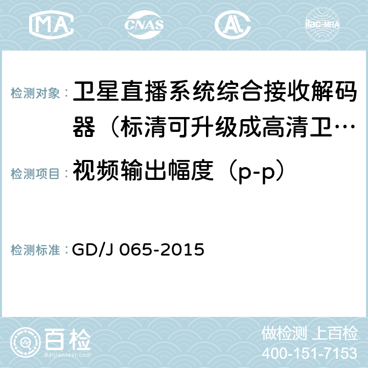 视频输出幅度（p-p） GD/J 065-2015 卫星直播系统综合接收解码器（标清可升级成高清卫星地面双模型）技术要求和测量方法  5.2