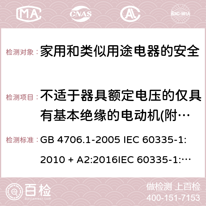 不适于器具额定电压的仅具有基本绝缘的电动机(附录I) 家用和类似用途电器的安全第一部分:通用要求 GB 4706.1-2005 IEC 60335-1:2010 + A2:2016IEC 60335-1:2010+AMD1:2013 CSVIEC 60335-1:2010IEC 60335-1:2001IEC 60335-1:2001/AMD1:2004IEC 60335-1:2001/AMD2:2006EN 60335-1:2012 + A11:2014+ A13:2017+ A1:2019 + A14:2019 + A2:2019 附录I