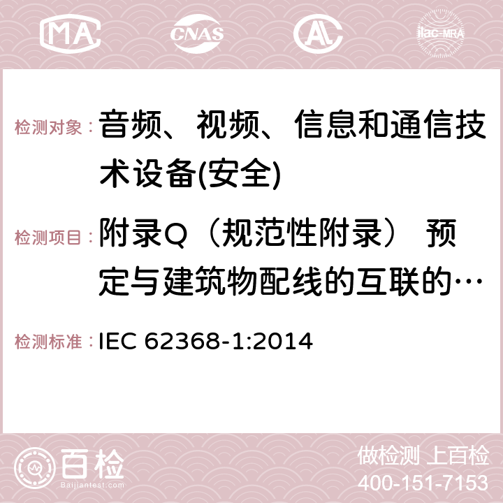 附录Q（规范性附录） 预定与建筑物配线的互联的电路 音频、视频、信息和通信技术设备第1 部分：安全要求 IEC 62368-1:2014 附录Q