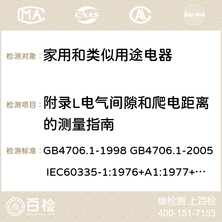 附录L电气间隙和爬电距离的测量指南 家用和类似用途电器的安全 第一部分：通用要求 GB4706.1-1998 GB4706.1-2005 
IEC60335-1:1976+A1:1977+A2:1979+A3:1982+A4:1984+A5:1986+A6:1988 
IEC60335-1:1991+A1:1994
IEC60335-1:2001+A1：2004+A2：2006
 IEC60335-1:2010 IEC 60335-1:2010+A1:2013 EN 60335-1:2012
AS/NZS 60335.1:2011+A1:2012+A2:2014
 JIS C 9335-1:2014 附录L