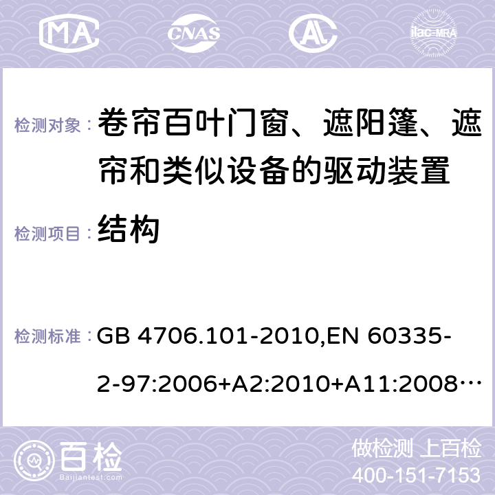 结构 家用和类似用途电器的安全 卷帘百叶门窗、遮阳篷、遮帘和类似设备的驱动装置的特殊要求 GB 4706.101-2010,
EN 60335-2-97:2006+A2:2010+A11:2008+A12:2015 
IEC 60335-2-97:2002+ A1:2004+A2:2008 IEC 60335-2-97:2016 22