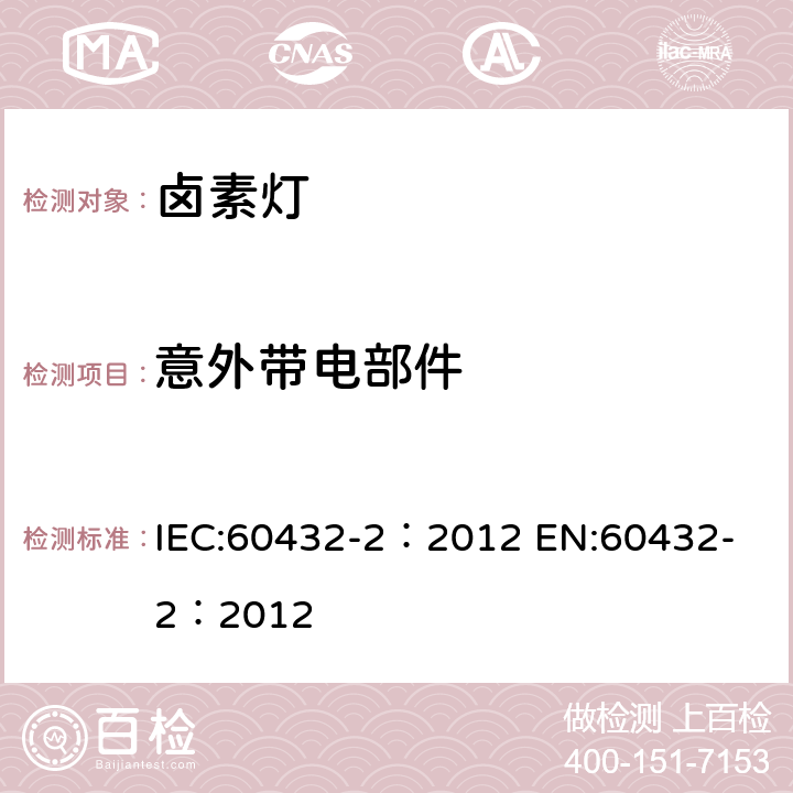 意外带电部件 白炽灯安全要求 第2部分家庭和类似场合使用普通照明用卤钨灯 IEC:60432-2：2012 
EN:60432-2：2012 2.7