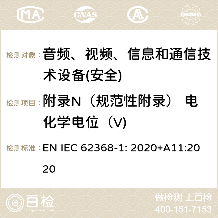 附录N（规范性附录） 电化学电位（V) 音频、视频、信息和通信技术设备第1 部分：安全要求 EN IEC 62368-1: 2020+A11:2020 附录N