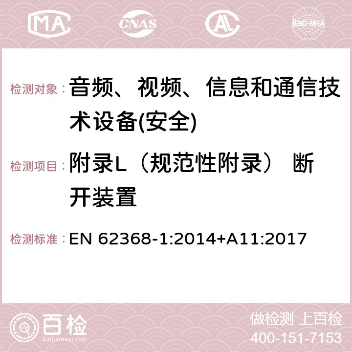 附录L（规范性附录） 断开装置 音频、视频、信息和通信技术设备第1 部分：安全要求 EN 62368-1:2014+A11:2017 附录L