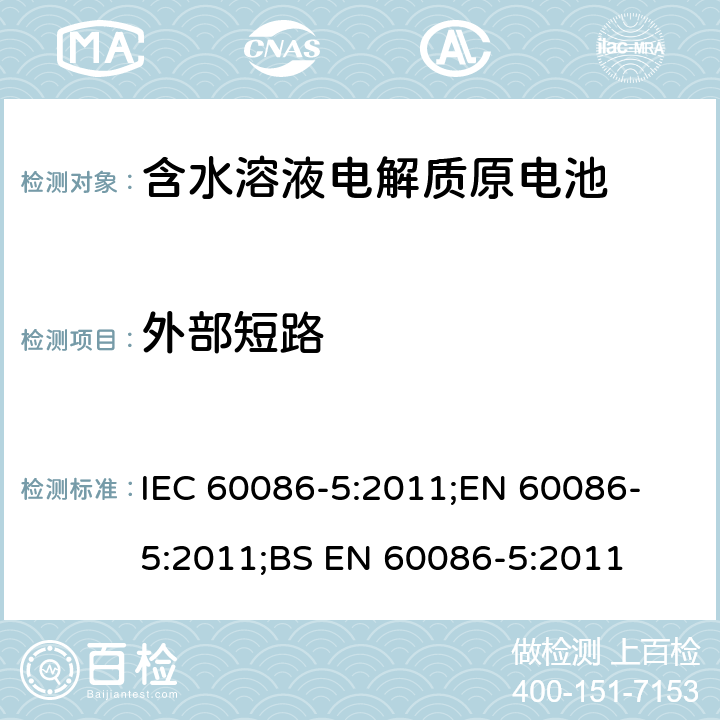 外部短路 原电池 第5部分: 水溶液电解质电池安全要求 IEC 60086-5:2011;
EN 60086-5:2011;
BS EN 60086-5:2011 6.3.2.2