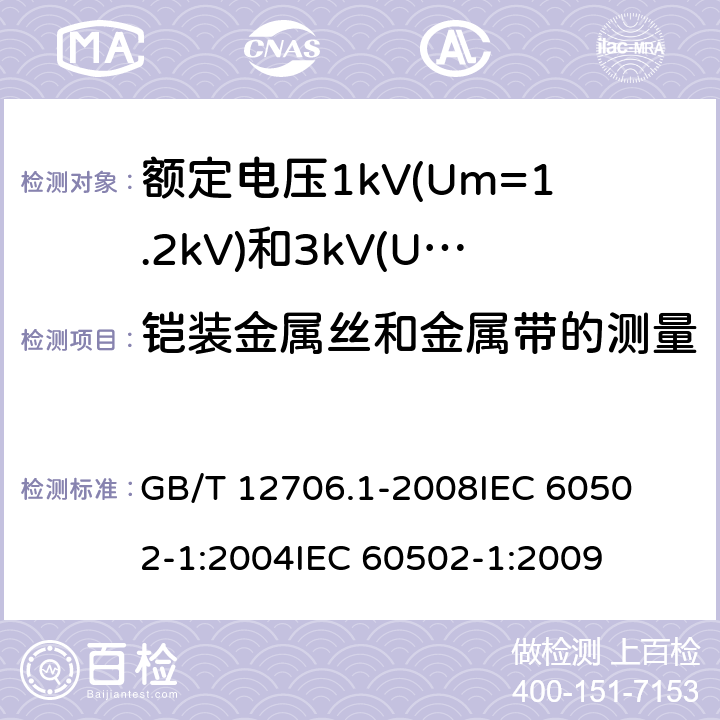 铠装金属丝和金属带的测量 额定电压1kV(Um=1.2kV)到35kV(Um=40.5kV)挤包绝缘电力电缆及附件 第1部分:额定电压1kV(Um=1.2kV)和3kV(Um=3.6kV)电缆 
GB/T 12706.1-2008
IEC 60502-1:2004
IEC 60502-1:2009 16.7