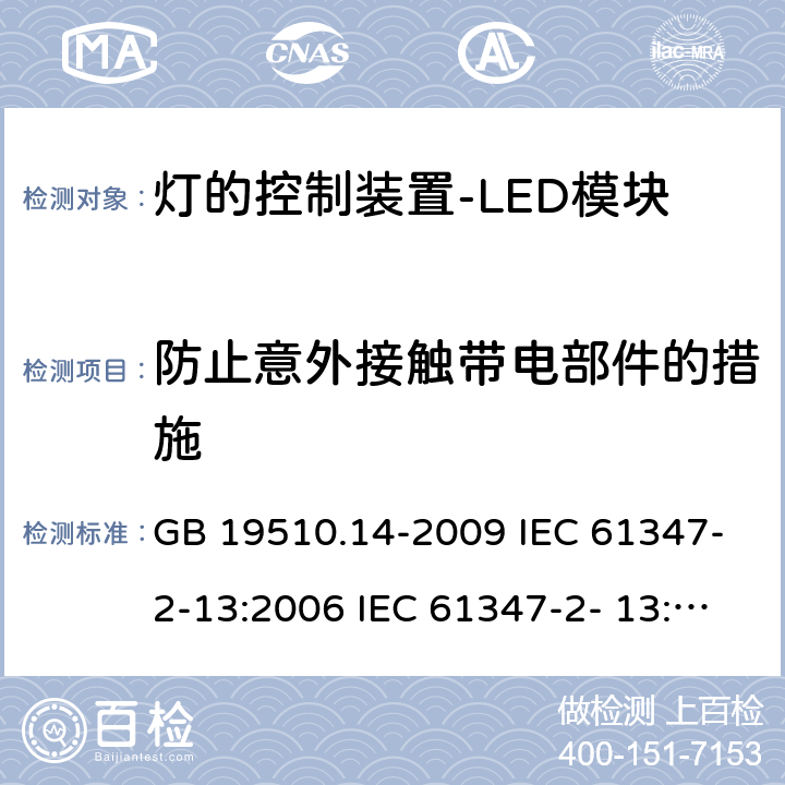 防止意外接触带电部件的措施 灯的控制装置 第14部分：LED模块用直流或交流电子控制装置的特殊要求 GB 19510.14-2009 IEC 61347-2-13:2006 IEC 61347-2- 13:2014 IEC 61347-2-13-2014+Amd 1-2016 8