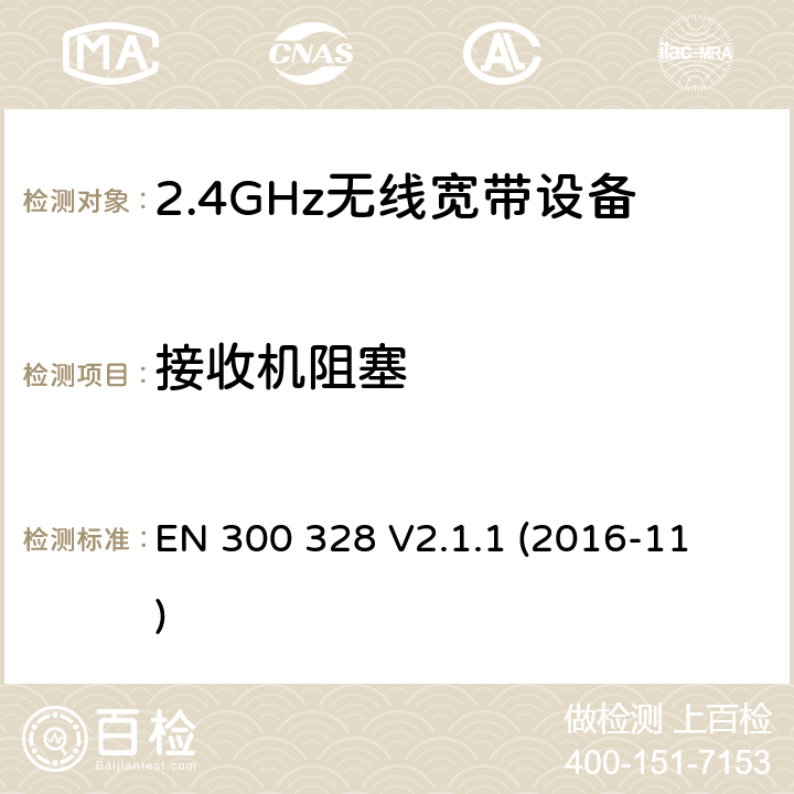 接收机阻塞 电磁兼容和射频问题（ERM）；宽带传输系统；工作于2.4 GHz工科医频段且使用宽带调制技术的数据传输设备；覆盖RED指令章节3.2的必要要求的EN协调标准 
EN 300 328 V2.1.1 (2016-11) 4.3.1.12 or 4.3.2.11