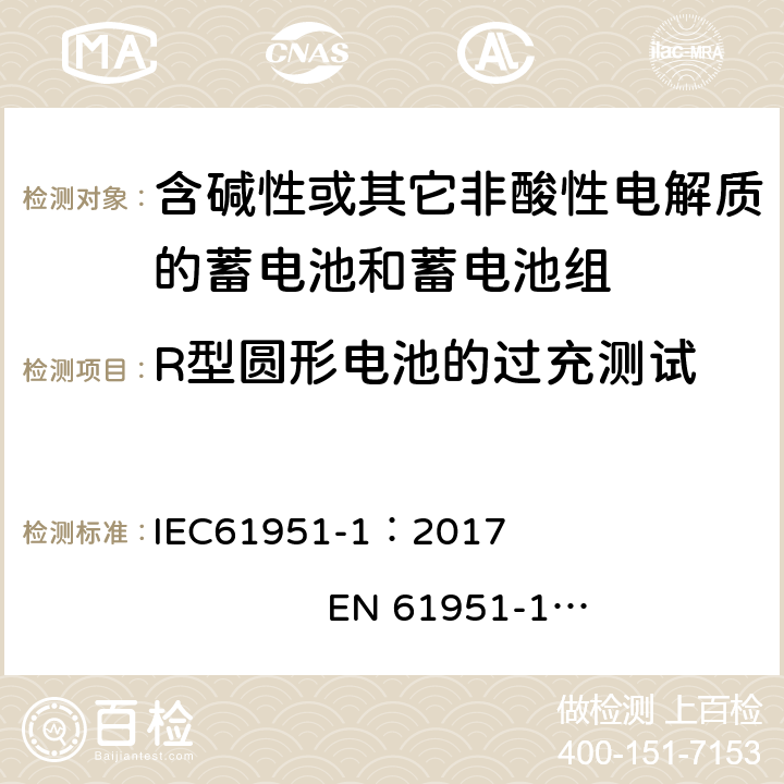 R型圆形电池的过充测试 含有碱性或其他非酸性电解质的蓄电池和蓄电池组. 便携式密封可充单体电池. 第1部分: 镉镍电池 IEC61951-1：2017 EN 61951-1：2017 7.7.6