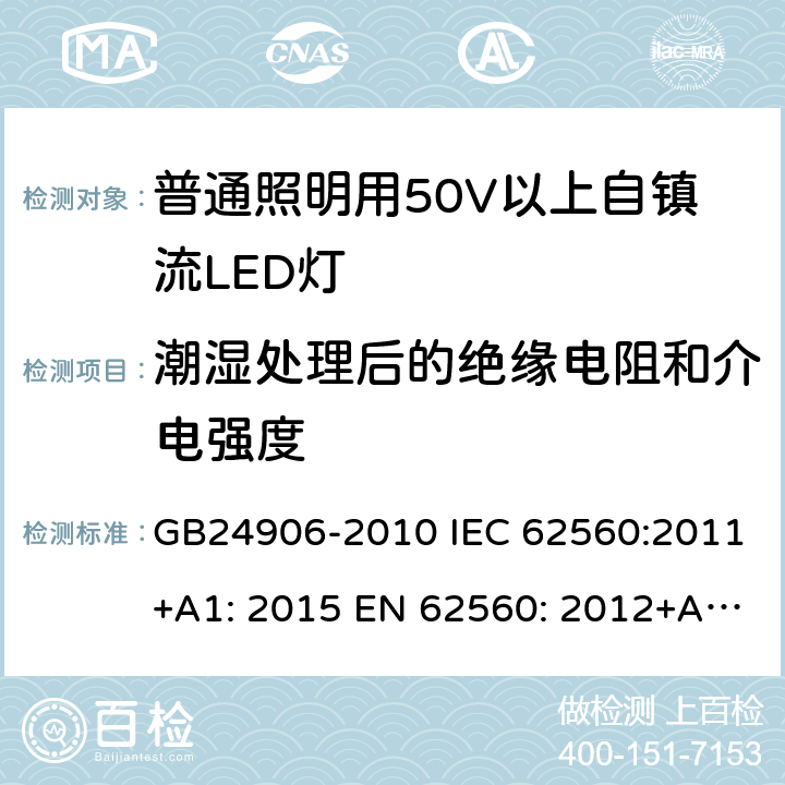 潮湿处理后的绝缘电阻和介电强度 普通照明用50V以上自镇流LED灯 安全要求 GB24906-2010 IEC 62560:2011+A1: 2015 EN 62560: 2012+A11: 2019 BS EN 62560: 2012+A1: 2019 AS/NZS 62560: 2017+A1:2019